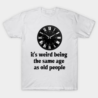 It's Weird Being The Same Age As Old People T-Shirt